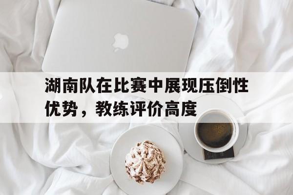 关于湖南队在比赛中展现压倒性优势，教练评价高度的信息