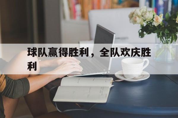 球队赢得胜利，全队欢庆胜利