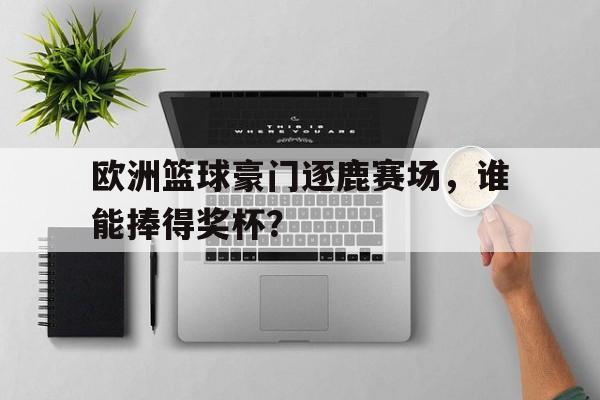 欧洲篮球豪门逐鹿赛场，谁能捧得奖杯？的简单介绍
