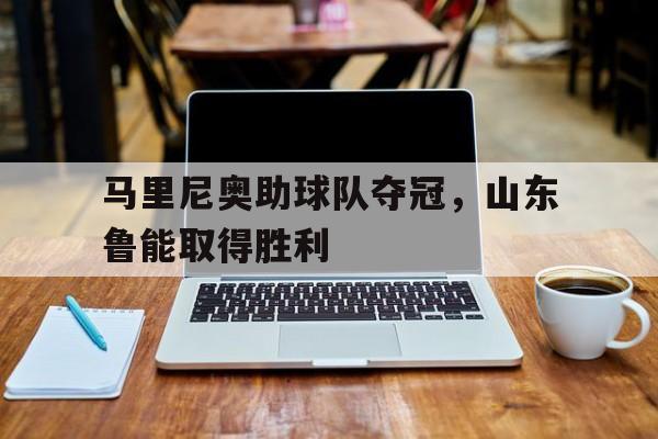 马里尼奥助球队夺冠，山东鲁能取得胜利的简单介绍