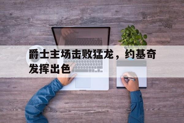 爵士主场击败猛龙，约基奇发挥出色
