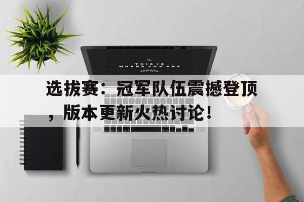 选拔赛：冠军队伍震撼登顶，版本更新火热讨论！