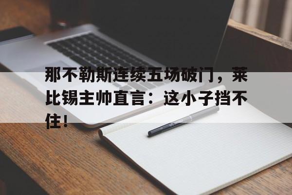 那不勒斯连续五场破门，莱比锡主帅直言：这小子挡不住！