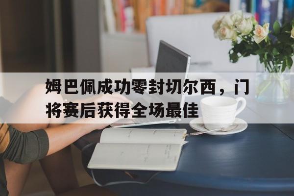 姆巴佩成功零封切尔西，门将赛后获得全场最佳姆巴佩切尔西青训