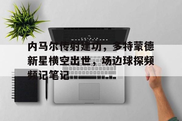 内马尔传射建功，多特蒙德新星横空出世，场边球探频频记笔记