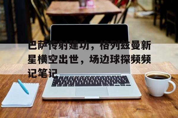 巴萨传射建功，格列兹曼新星横空出世，场边球探频频记笔记