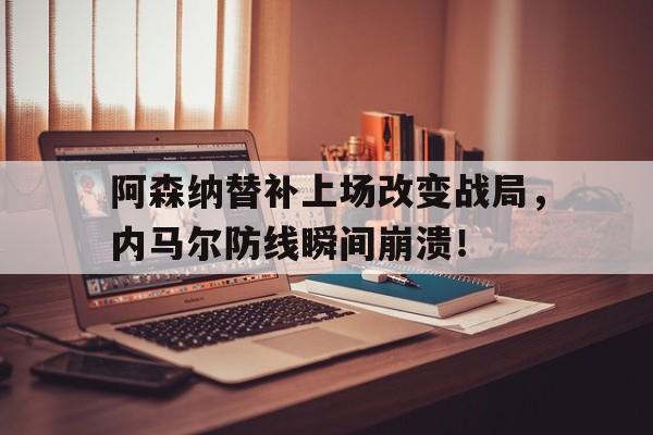 阿森纳替补上场改变战局，内马尔防线瞬间崩溃！
